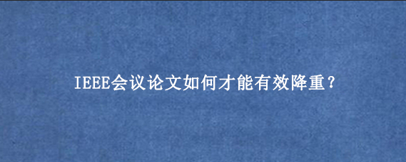 IEEE会议论文如何才能有效降重？