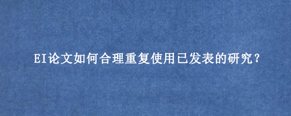 EI论文如何合理重复使用已发表的研究？