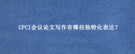 CPCI会议论文写作有哪些独特化表达？