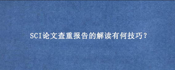 SCI论文查重报告的解读有何技巧？