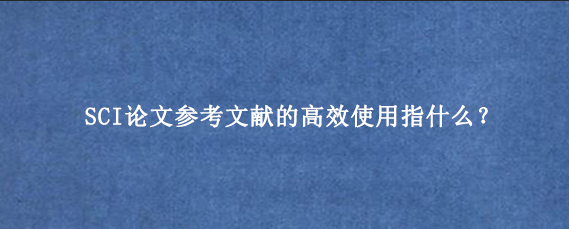 SCI论文参考文献的高效使用指什么？