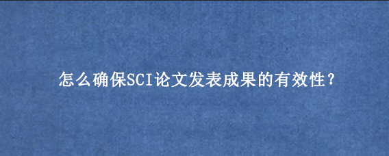 怎么确保SCI论文发表成果的有效性？