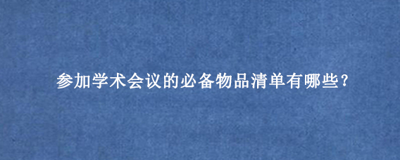 参加学术会议的必备物品清单有哪些？