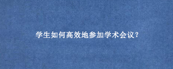 学生如何高效地参加学术会议？