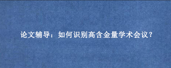 论文辅导:如何识别高含金量学术会议?