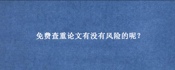 免费查重论文有没有风险的呢？