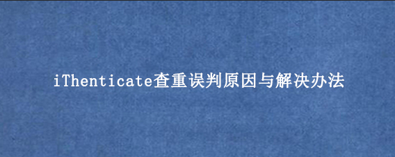 iThenticate查重误判原因与解决办法