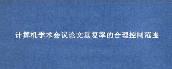 计算机学术会议论文重复率的合理控制范围
