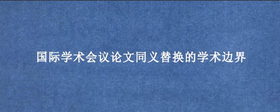 国际学术会议论文同义替换的学术边界