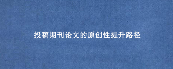 投稿期刊论文的原创性提升路径