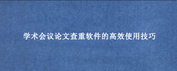 学术会议论文查重软件的高效使用技巧