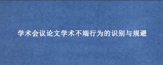 学术会议论文学术不端行为的识别与规避