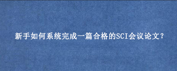 新手如何系统完成一篇合格的SCI会议论文？