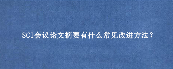SCI会议论文摘要有什么常见改进方法？