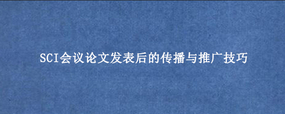SCI会议论文发表后的传播与推广技巧