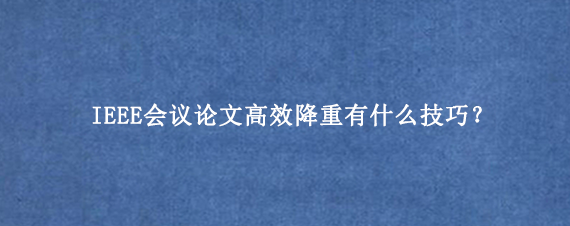 IEEE会议论文高效降重有什么技巧？