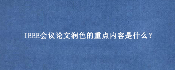 IEEE会议论文润色的重点内容是什么？