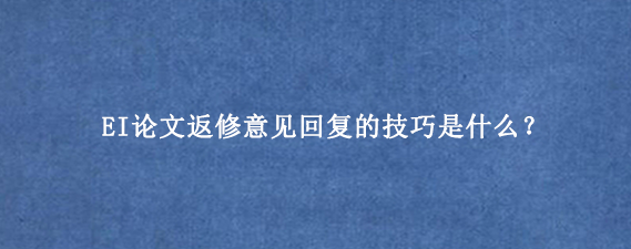 EI论文返修意见回复的技巧是什么?