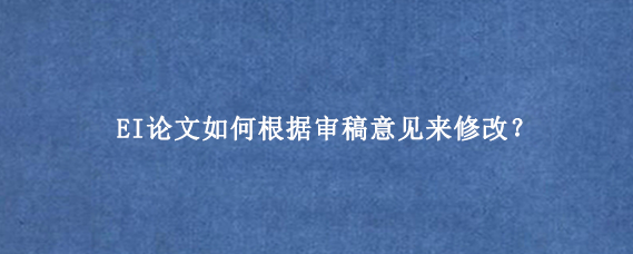 EI论文如何根据审稿意见来修改?