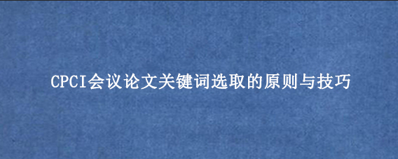 CPCI会议论文关键词选取的原则与技巧