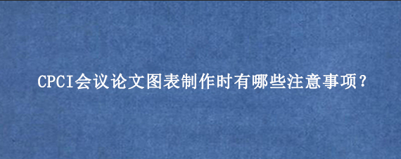 CPCI会议论文图表制作时有哪些注意事项?