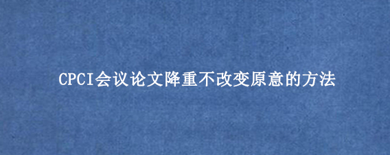 CPCI会议论文降重不改变原意的方法