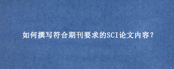 如何撰写符合期刊要求的SCI论文内容？