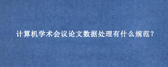 计算机学术会议论文数据处理有什么规范？