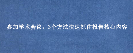 参加学术会议：3个方法快速抓住报告核心内容