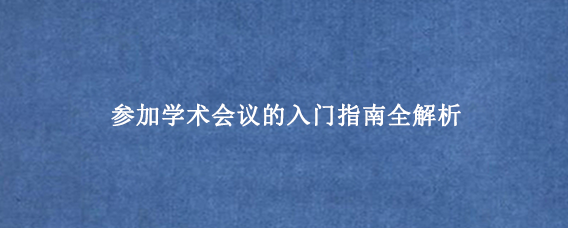 参加学术会议的入门指南全解析