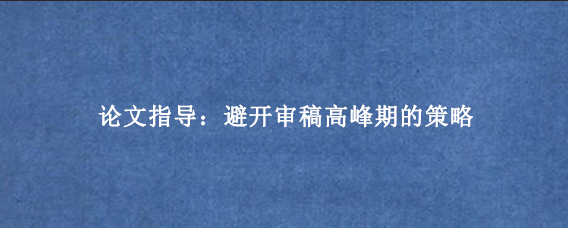 论文指导：避开审稿高峰期的策略