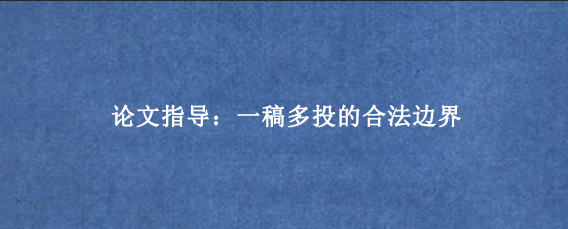 论文指导：一稿多投的合法边界