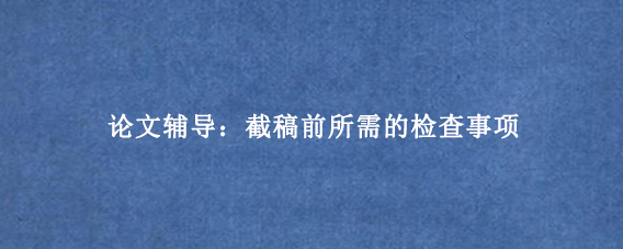 论文辅导：截稿前所需的检查事项