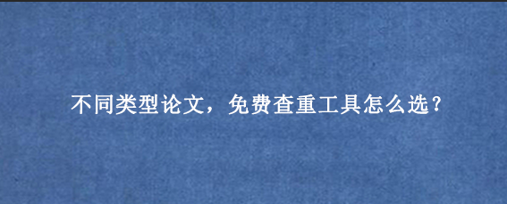 不同类型论文，免费查重工具怎么选？