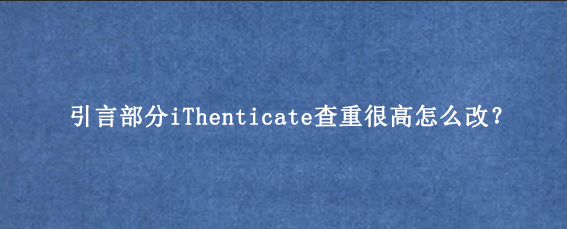 引言部分iThenticate查重很高怎么改?