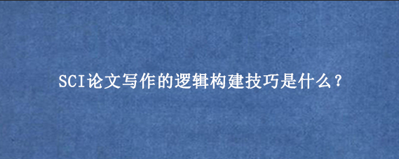 SCI论文写作的逻辑构建技巧是什么？