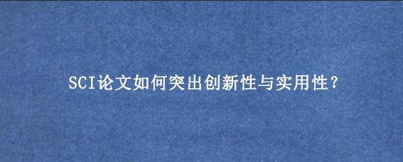 SCI论文如何突出创新性与实用性？