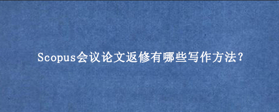 Scopus会议论文返修有哪些写作方法？