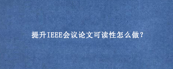 提升IEEE会议论文可读性怎么做？