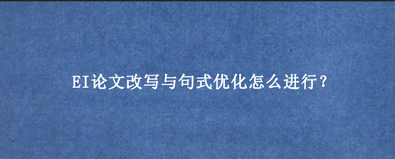 EI论文改写与句式优化怎么进行？