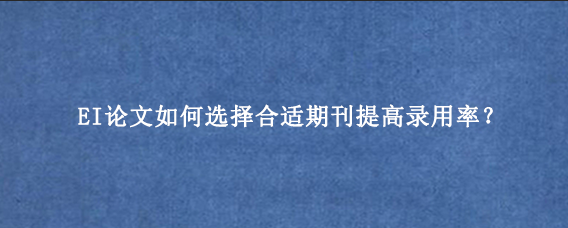 EI论文如何选择合适期刊提高录用率？