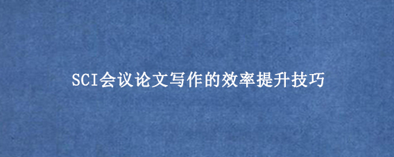 SCI会议论文写作的效率提升技巧