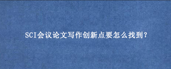 SCI会议论文写作创新点要怎么找到？