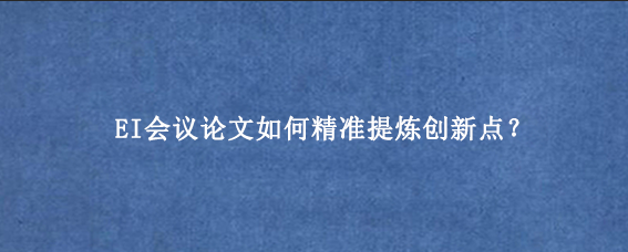EI会议论文如何精准提炼创新点？
