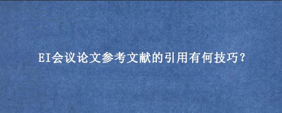 EI会议论文参考文献的引用有何技巧？