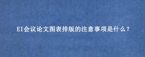EI会议论文图表排版的注意事项是什么？