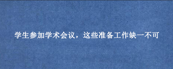 学生参加学术会议，这些准备工作缺一不可