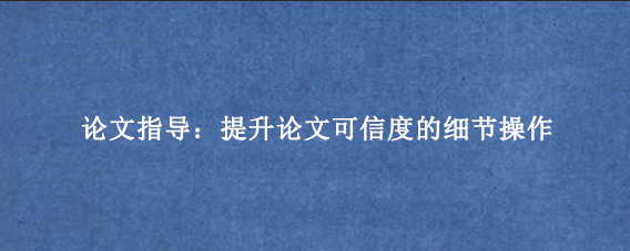 论文指导：提升论文可信度的细节操作