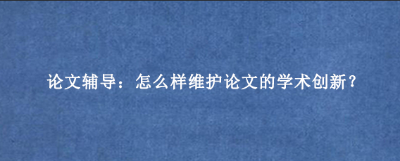 论文辅导：怎么样维护论文的学术创新？