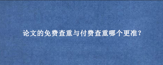 论文的免费查重与付费查重哪个更准？